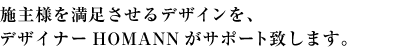 施主様を満足させるデザインを、デザイナーHOMANNがサポート致します。
