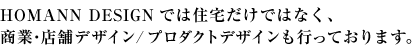 DESIGN HOMANNでは住宅だけではなく、商業・店舗デザイン/プロダクトデザインも行っております。